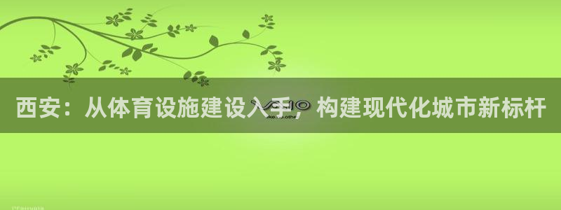 意昂体育4招商电话号码查询是多少：西安：从体育设施建设入手，