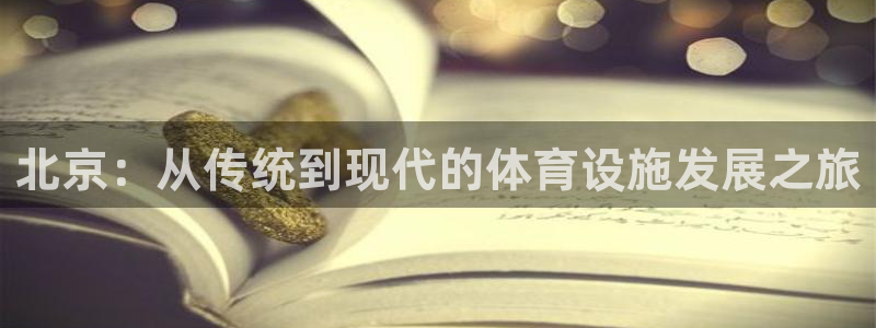 意昂4娱乐网站：北京：从传统到现代的体育设施发展之旅
