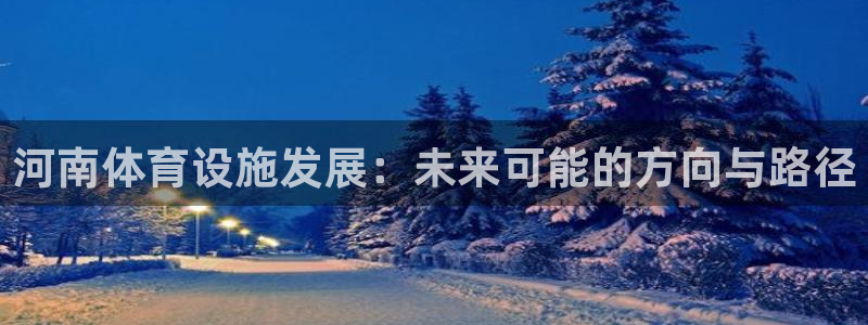 意昂体育4招商电话号码：河南体育设施发展：未来可能的
