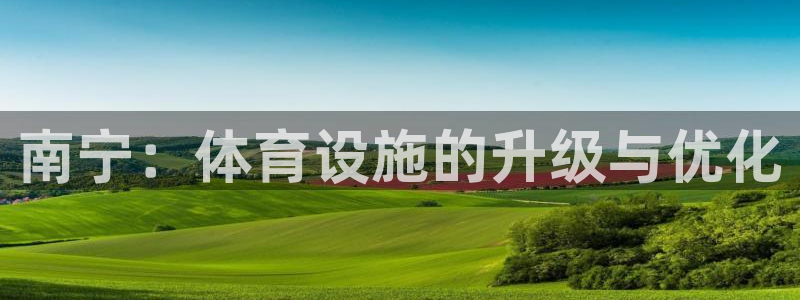 意昂体育4平台假的吗是真的吗：南宁：体育设施的升级与