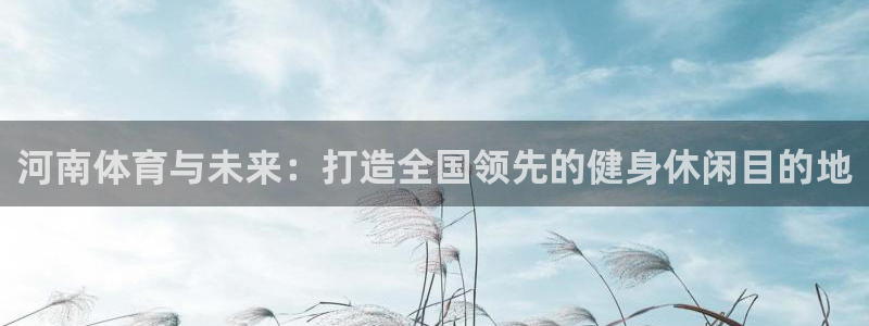 意昂4娱乐平台：河南体育与未来：打造全国领先的健身休