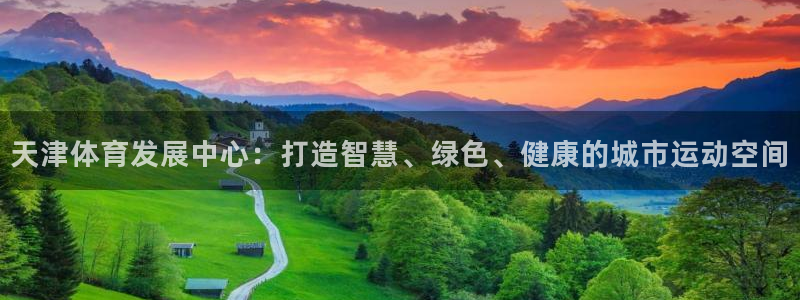 意昂体育4招商电话号码是多少：天津体育发展中心：打造智慧、绿