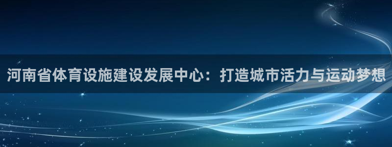 意昂体育4招商电话是多少号码：河南省体育设施建设发展