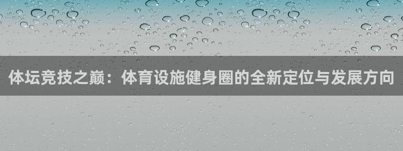 意昂体育4平台注册流程视频：体坛竞技之巅：体育设施健身圈的全
