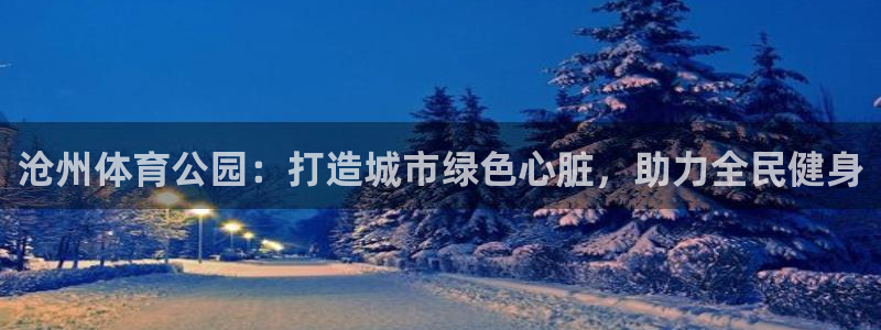 意昂体育4招商电话号码是多少啊：沧州体育公园：打造城市绿色心