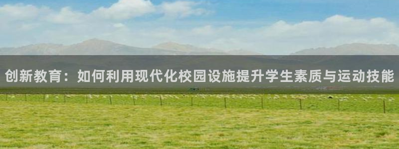 意昂体育4招商电话号码：创新教育：如何利用现代化校园设施提升 