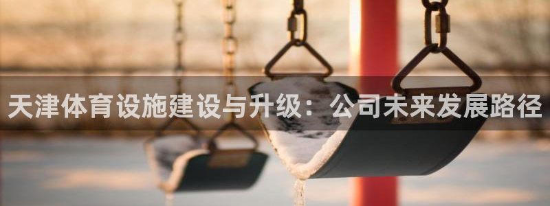 意昂体育4招商电话号码是多少号：天津体育设施建设与升