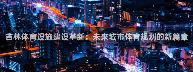 意昂体育4平台注册要钱吗安全吗：吉林体育设施建设革新