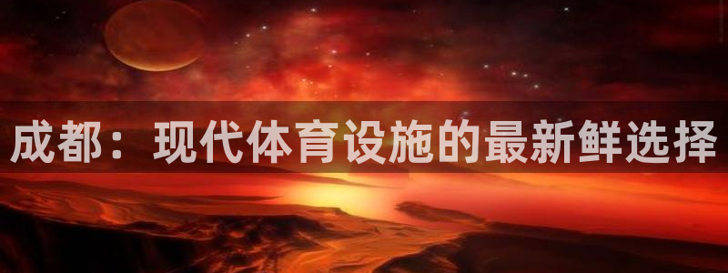 意昂体育4开户：成都：现代体育设施的最新鲜选择