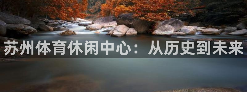 意昂体育4招商电话号码是多少号：苏州体育休闲中心：从
