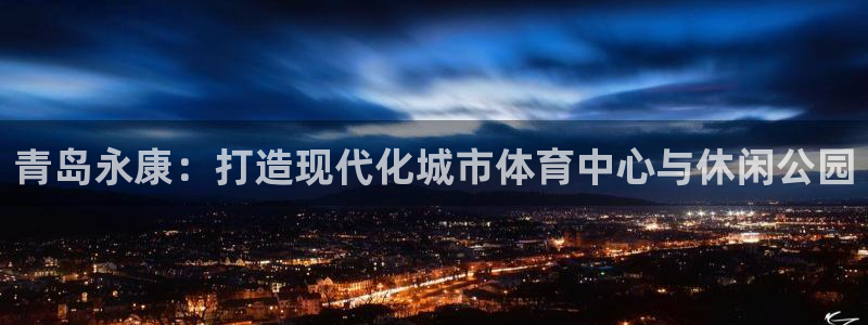 意昂体育4平台是正规平台吗安全吗：青岛永康：打造现代