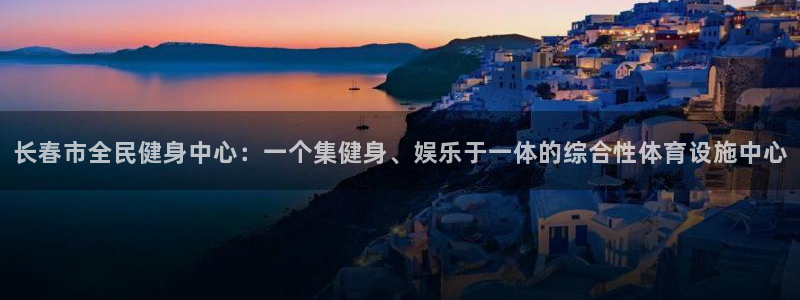 意昂体育4招商电话：长春市全民健身中心：一个集健身、