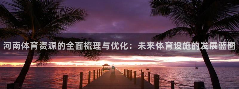 意昂体育4平台是正规平台吗安全吗：河南体育资源的全面