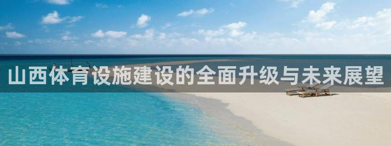 意昂4集团：山西体育设施建设的全面升级与未来展望