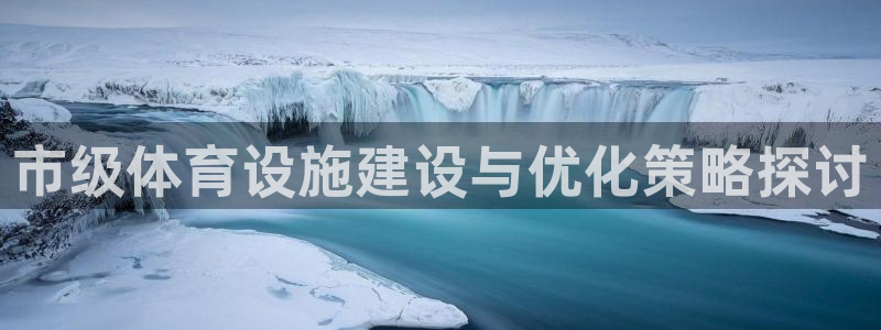 意昂4娱乐平台：市级体育设施建设与优化策略探讨
