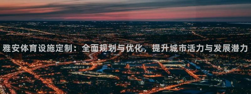 意昂4集团官网首页网址：雅安体育设施定制：全面规划与