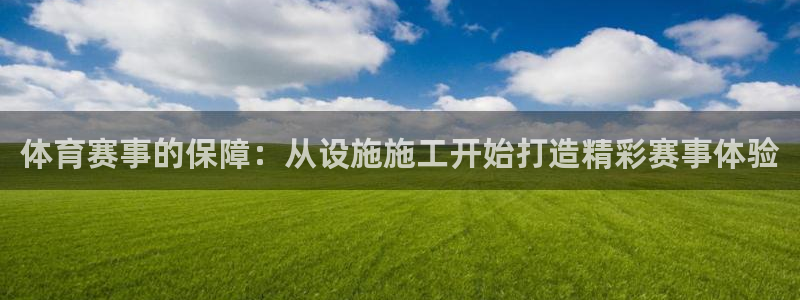 意昂集团官网：体育赛事的保障：从设施施工开始打造精彩