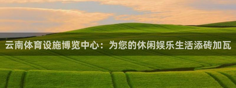 意昂4娱乐首页网站大全：云南体育设施博览中心：为您的