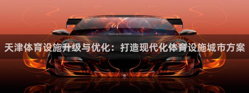 注册意昂4：天津体育设施升级与优化：打造现代化体育设