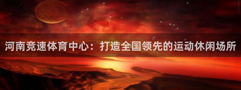 意昂4官方：河南竞速体育中心：打造全国领先的运动休闲