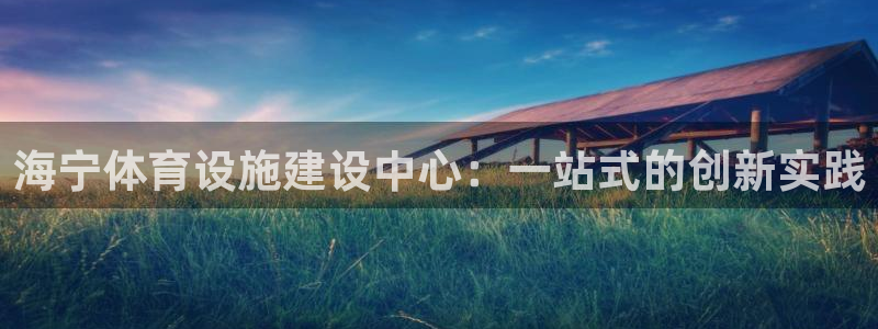 注册意昂4：海宁体育设施建设中心：一站式的创新实践