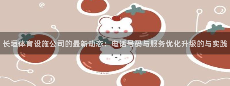 意昂4代理：长垣体育设施公司的最新动态：电话号码与服