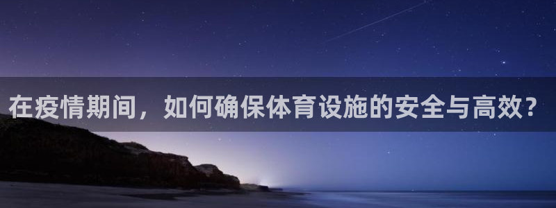 海南意昂体育4发展怎么样：在疫情期间，如何确保体育设