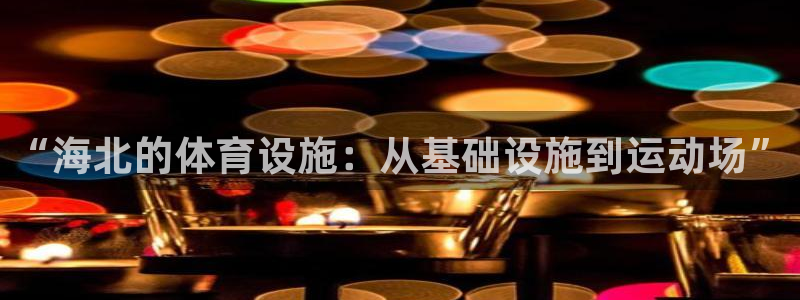 意昂4集团官网网址：“海北的体育设施：从基础设施到运