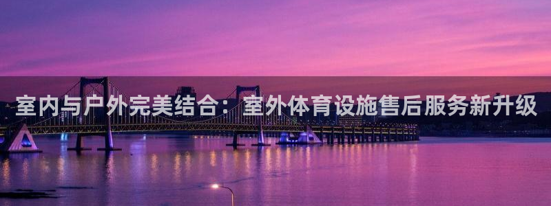 意昂4神州：室内与户外完美结合：室外体育设施售后服务新升级