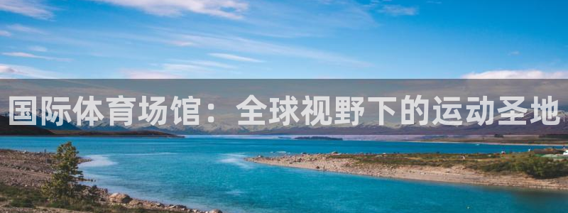 意昂4娱乐网站：国际体育场馆：全球视野下的运动圣地