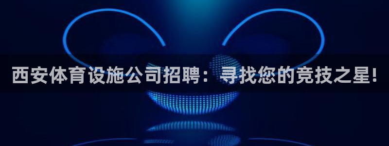 意昂体育4：西安体育设施公司招聘：寻找您的竞技之星!