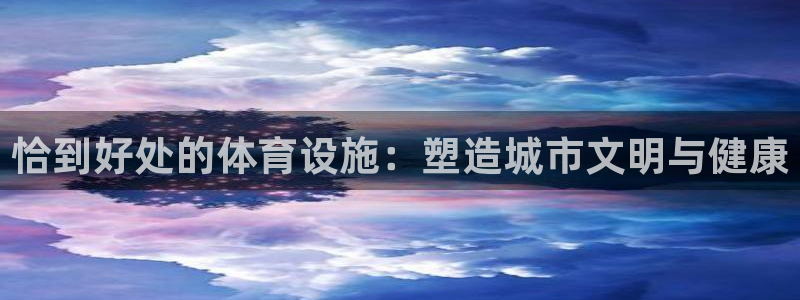 意昂4娱乐40996：恰到好处的体育设施：塑造城市文明与健康