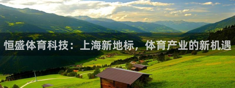 意昂体育4平台APP：恒盛体育科技：上海新地标，体育产业的新