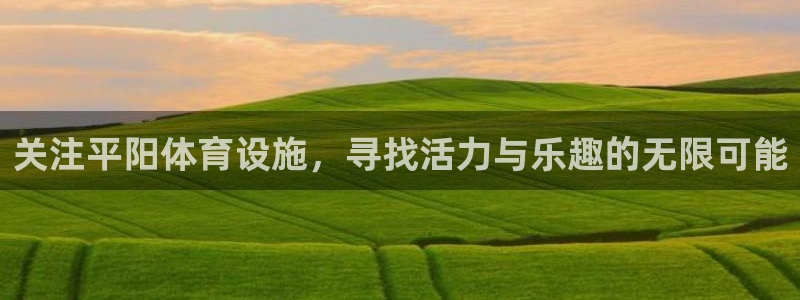 意昂体育4平台假的吗是真的吗吗：关注平阳体育设施，寻