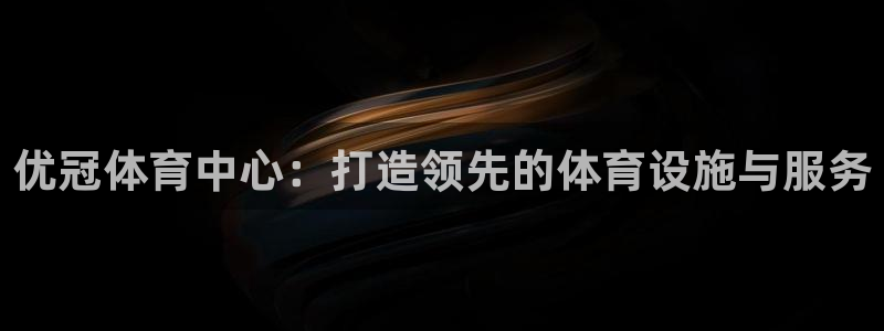 意昂体育4平台注册：优冠体育中心：打造领先的体育设施