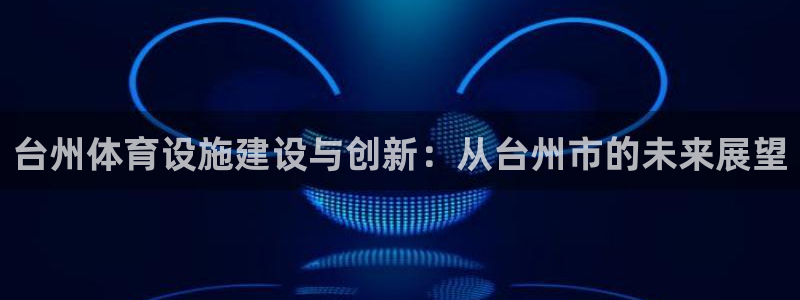意昂4集团官网首页：台州体育设施建设与创新：从台州市的未来展