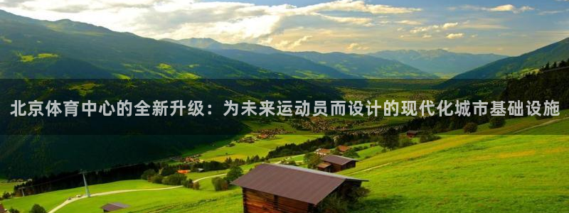 意昂体育4平台假的吗是真的吗：北京体育中心的全新升级：为未来