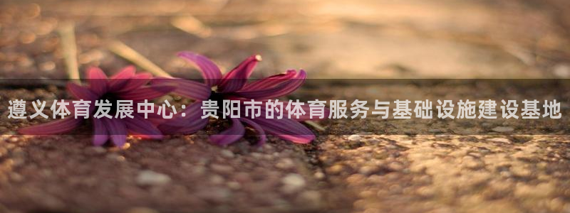 意昂4集团官网首页：遵义体育发展中心：贵阳市的体育服