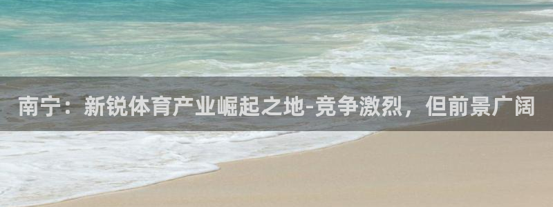 意昂4集团官网首页网址：南宁：新锐体育产业崛起之地-