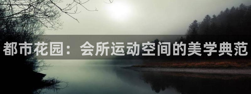 意昂4娱乐首页官网下载：都市花园：会所运动空间的美学