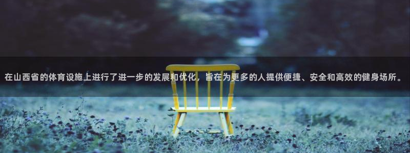 意昂体育4软件：在山西省的体育设施上进行了进一步的发展和优化