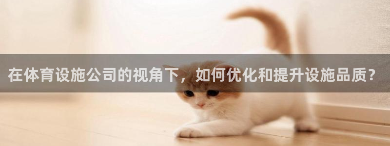 注册意昂4：在体育设施公司的视角下，如何优化和提升设施品质？